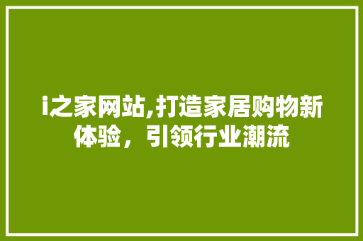 i之家网站,打造家居购物新体验，引领行业潮流 i之家网站,打造家居购物新体验，引领行业潮流 必应SEO