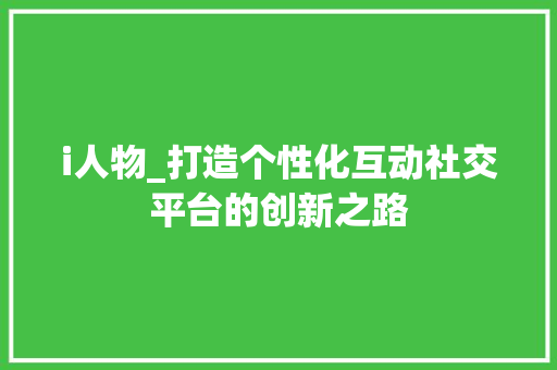 i人物_打造个性化互动社交平台的创新之路 i人物_打造个性化互动社交平台的创新之路 网站建设公司