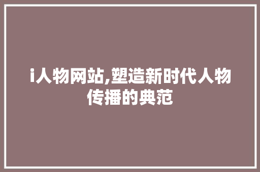 i人物网站,塑造新时代人物传播的典范 i人物网站,塑造新时代人物传播的典范 搜狗SEO