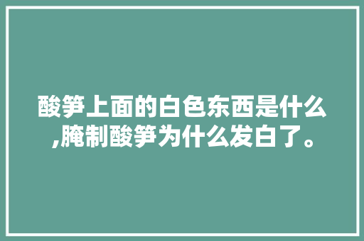 酸笋上面的白色东西是什么,腌制酸笋为什么发白了。 酸笋上面的白色东西是什么,腌制酸笋为什么发白了。 百度SEO