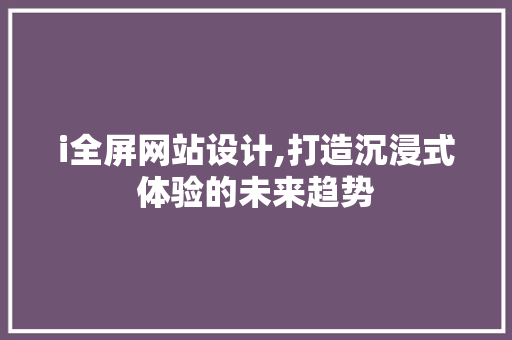 i全屏网站设计,打造沉浸式体验的未来趋势 i全屏网站设计,打造沉浸式体验的未来趋势 搜狗SEO
