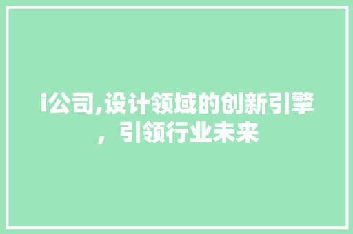 i公司,设计领域的创新引擎，引领行业未来 i公司,设计领域的创新引擎，引领行业未来 百度SEO