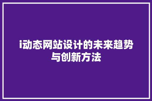 i动态网站设计的未来趋势与创新方法 i动态网站设计的未来趋势与创新方法 网站建设公司