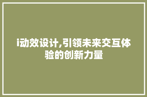 i动效设计,引领未来交互体验的创新力量 i动效设计,引领未来交互体验的创新力量 必应SEO