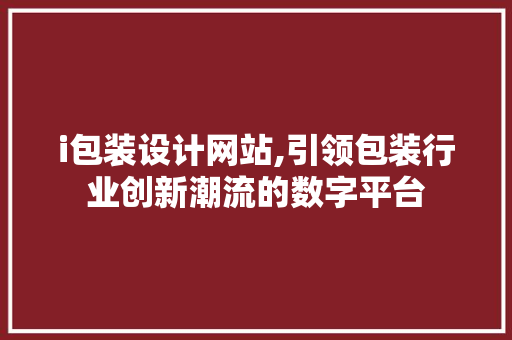 i包装设计网站,引领包装行业创新潮流的数字平台 i包装设计网站,引领包装行业创新潮流的数字平台 SEO关键词