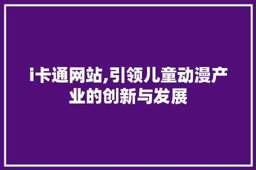 i卡通网站,引领儿童动漫产业的创新与发展 i卡通网站,引领儿童动漫产业的创新与发展 搜狗SEO
