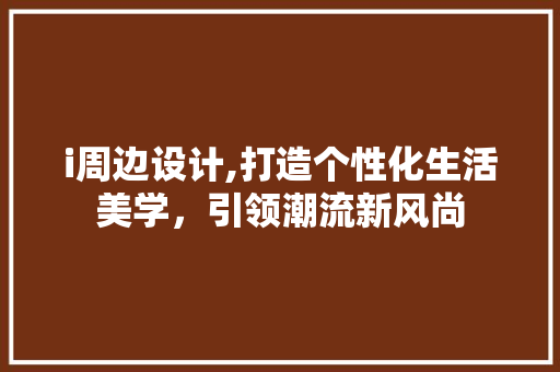i周边设计,打造个性化生活美学，引领潮流新风尚 i周边设计,打造个性化生活美学，引领潮流新风尚 必应SEO