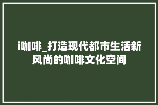i咖啡_打造现代都市生活新风尚的咖啡文化空间 i咖啡_打造现代都市生活新风尚的咖啡文化空间 必应SEO