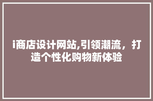 i商店设计网站,引领潮流，打造个性化购物新体验 i商店设计网站,引领潮流，打造个性化购物新体验 百度SEO