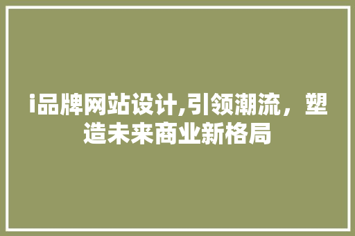 i品牌网站设计,引领潮流，塑造未来商业新格局 i品牌网站设计,引领潮流，塑造未来商业新格局 必应SEO