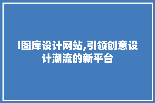 i图库设计网站,引领创意设计潮流的新平台 i图库设计网站,引领创意设计潮流的新平台 网站建设公司