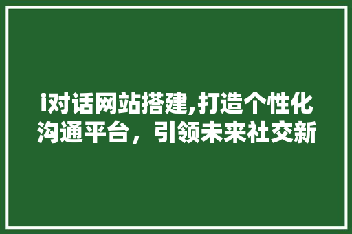 i对话网站搭建,打造个性化沟通平台，引领未来社交新潮流 i对话网站搭建,打造个性化沟通平台，引领未来社交新潮流 网站建设公司