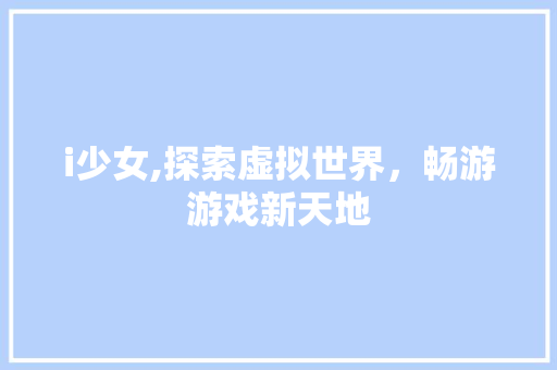 i少女,探索虚拟世界，畅游游戏新天地