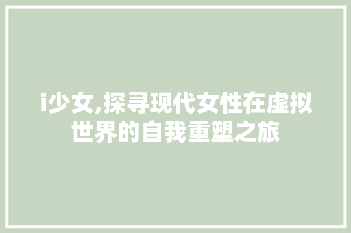 i少女,探寻现代女性在虚拟世界的自我重塑之旅 i少女,探寻现代女性在虚拟世界的自我重塑之旅 SEO关键词