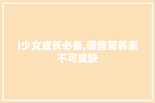 i少女成长必备,哪些营养素不可或缺 i少女成长必备,哪些营养素不可或缺 百度SEO