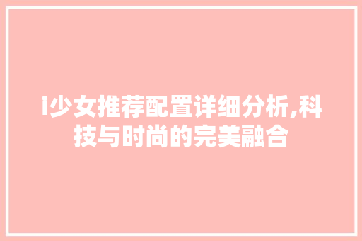 i少女推荐配置详细分析,科技与时尚的完美融合 i少女推荐配置详细分析,科技与时尚的完美融合 百度SEO