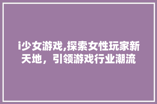 i少女游戏,探索女性玩家新天地，引领游戏行业潮流 i少女游戏,探索女性玩家新天地，引领游戏行业潮流 搜狗SEO