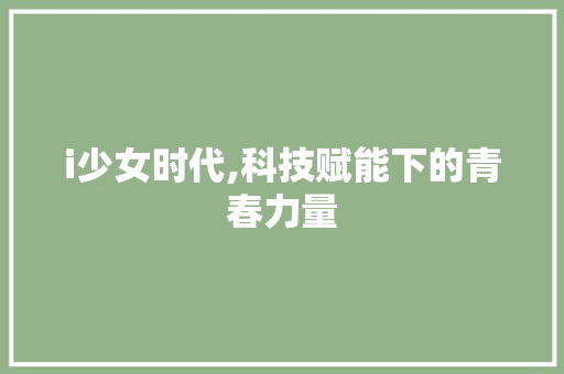 i少女时代,科技赋能下的青春力量 i少女时代,科技赋能下的青春力量 必应SEO