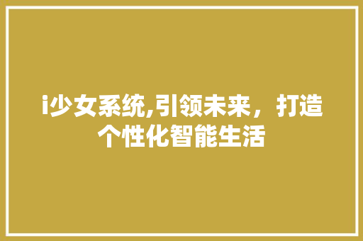i少女系统,引领未来，打造个性化智能生活 i少女系统,引领未来，打造个性化智能生活 SEO关键词