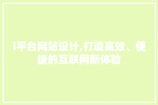 i平台网站设计,打造高效、便捷的互联网新体验 i平台网站设计,打造高效、便捷的互联网新体验 必应SEO