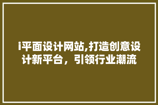 i平面设计网站,打造创意设计新平台，引领行业潮流 i平面设计网站,打造创意设计新平台，引领行业潮流 必应SEO