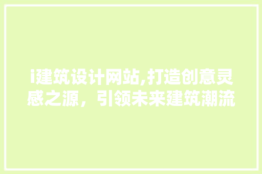 i建筑设计网站,打造创意灵感之源，引领未来建筑潮流 i建筑设计网站,打造创意灵感之源，引领未来建筑潮流 网站建设公司