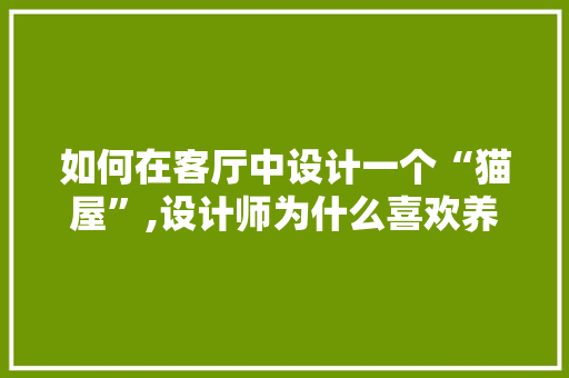 如何在客厅中设计一个“猫屋”,设计师为什么喜欢养猫。 如何在客厅中设计一个“猫屋”,设计师为什么喜欢养猫。 SEO关键词