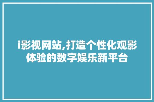 i影视网站,打造个性化观影体验的数字娱乐新平台 i影视网站,打造个性化观影体验的数字娱乐新平台 网站建设公司