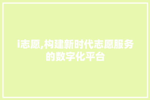 i志愿,构建新时代志愿服务的数字化平台 i志愿,构建新时代志愿服务的数字化平台 神马SEO