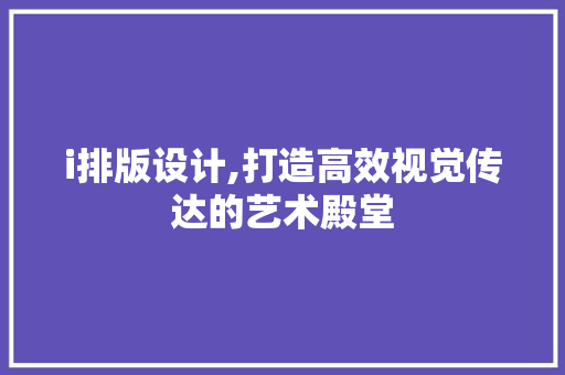 i排版设计,打造高效视觉传达的艺术殿堂 i排版设计,打造高效视觉传达的艺术殿堂 网站建设公司