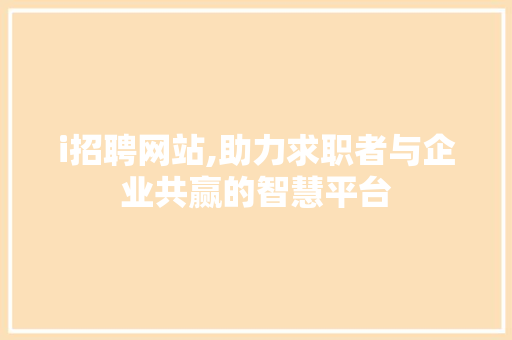 i招聘网站,助力求职者与企业共赢的智慧平台 i招聘网站,助力求职者与企业共赢的智慧平台 网站建设公司