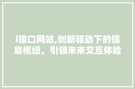 i接口网站,创新驱动下的信息枢纽，引领未来交互体验 i接口网站,创新驱动下的信息枢纽，引领未来交互体验 搜狗SEO