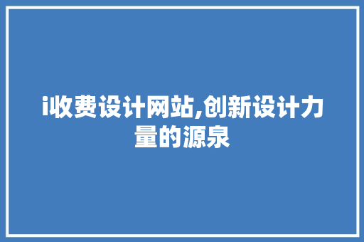 i收费设计网站,创新设计力量的源泉 i收费设计网站,创新设计力量的源泉 百度SEO