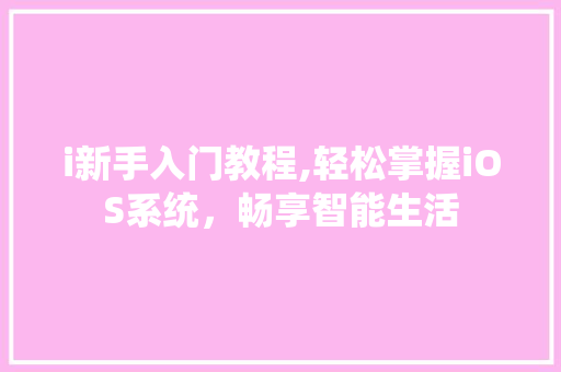 i新手入门教程,轻松掌握iOS系统，畅享智能生活 i新手入门教程,轻松掌握iOS系统，畅享智能生活 必应SEO