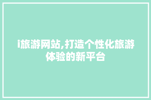 i旅游网站,打造个性化旅游体验的新平台 i旅游网站,打造个性化旅游体验的新平台 神马SEO