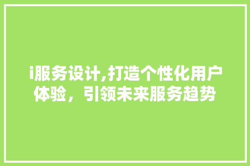 i服务设计,打造个性化用户体验，引领未来服务趋势 i服务设计,打造个性化用户体验，引领未来服务趋势 必应SEO