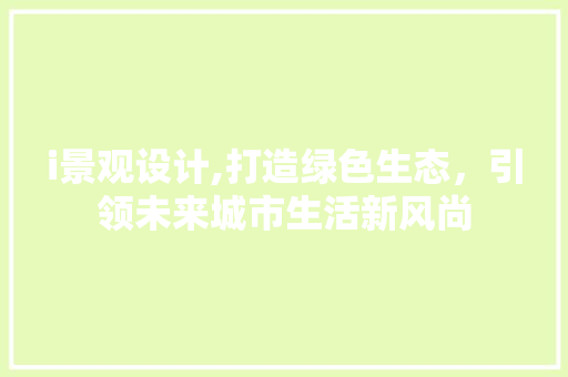 i景观设计,打造绿色生态，引领未来城市生活新风尚 i景观设计,打造绿色生态，引领未来城市生活新风尚 必应SEO