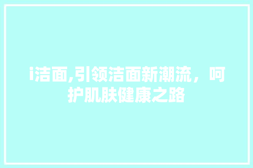 i洁面,引领洁面新潮流，呵护肌肤健康之路 i洁面,引领洁面新潮流，呵护肌肤健康之路 神马SEO