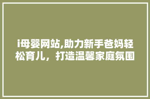 i母婴网站,助力新手爸妈轻松育儿，打造温馨家庭氛围 i母婴网站,助力新手爸妈轻松育儿，打造温馨家庭氛围 必应SEO