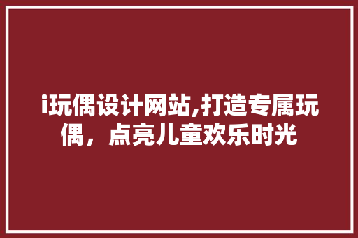 i玩偶设计网站,打造专属玩偶，点亮儿童欢乐时光 i玩偶设计网站,打造专属玩偶，点亮儿童欢乐时光 必应SEO