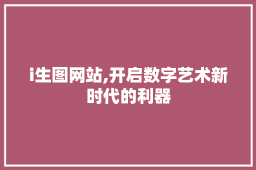 i生图网站,开启数字艺术新时代的利器 i生图网站,开启数字艺术新时代的利器 SEO关键词