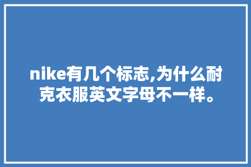 nike有几个标志,为什么耐克衣服英文字母不一样。 nike有几个标志,为什么耐克衣服英文字母不一样。 SEO关键词