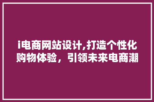 i电商网站设计,打造个性化购物体验，引领未来电商潮流 i电商网站设计,打造个性化购物体验，引领未来电商潮流 SEO关键词