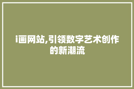 i画网站,引领数字艺术创作的新潮流