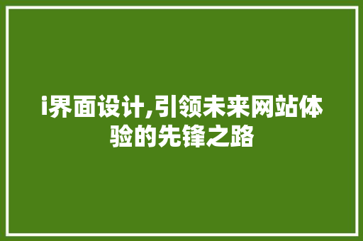 i界面设计,引领未来网站体验的先锋之路 i界面设计,引领未来网站体验的先锋之路 必应SEO