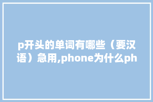 p开头的单词有哪些（要汉语）急用,phone为什么ph不发音。 p开头的单词有哪些（要汉语）急用,phone为什么ph不发音。 搜狗SEO