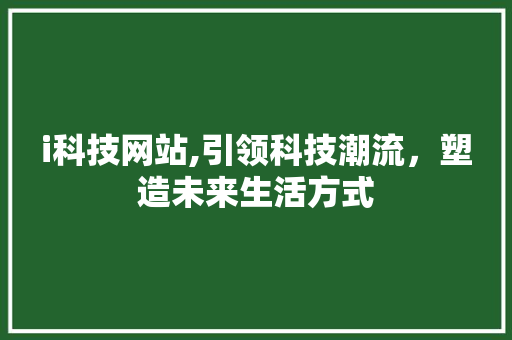 i科技网站,引领科技潮流，塑造未来生活方式 i科技网站,引领科技潮流，塑造未来生活方式 百度SEO