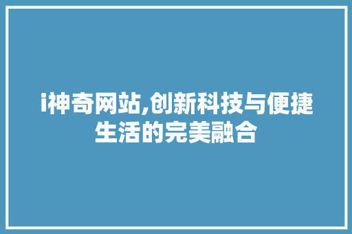 i神奇网站,创新科技与便捷生活的完美融合