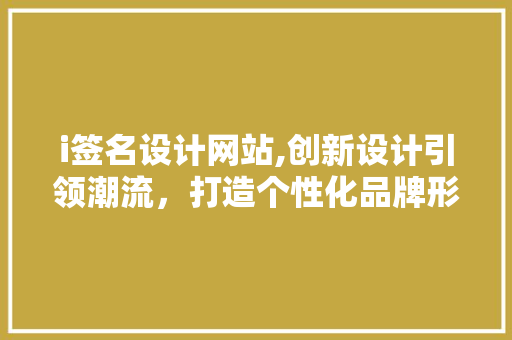 i签名设计网站,创新设计引领潮流，打造个性化品牌形象