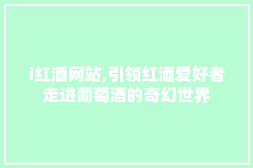 i红酒网站,引领红酒爱好者走进葡萄酒的奇幻世界 i红酒网站,引领红酒爱好者走进葡萄酒的奇幻世界 网站建设公司